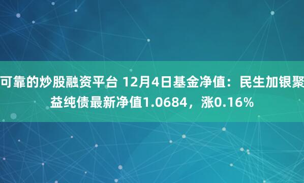 可靠的炒股融资平台 12月4日基金净值：民生加银聚益纯债最新净值1.0684，涨0.16%