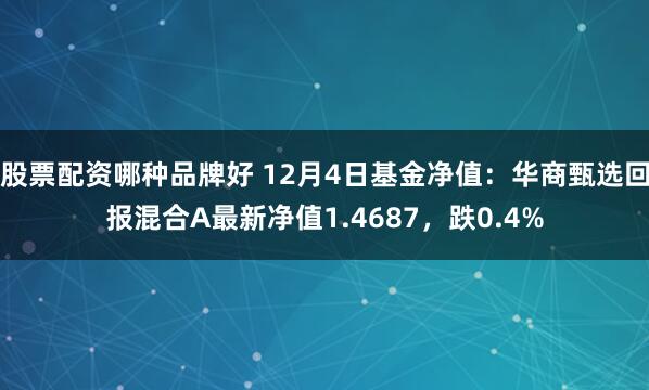 股票配资哪种品牌好 12月4日基金净值：华商甄选回报混合A最新净值1.4687，跌0.4%