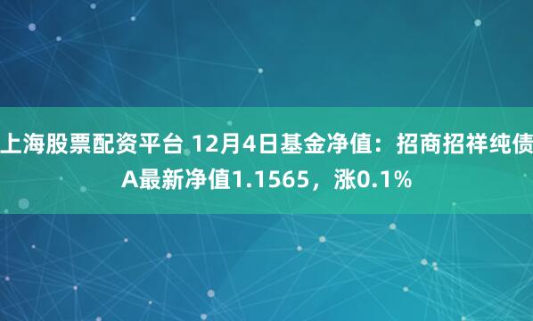 上海股票配资平台 12月4日基金净值：招商招祥纯债A最新净值1.1565，涨0.1%