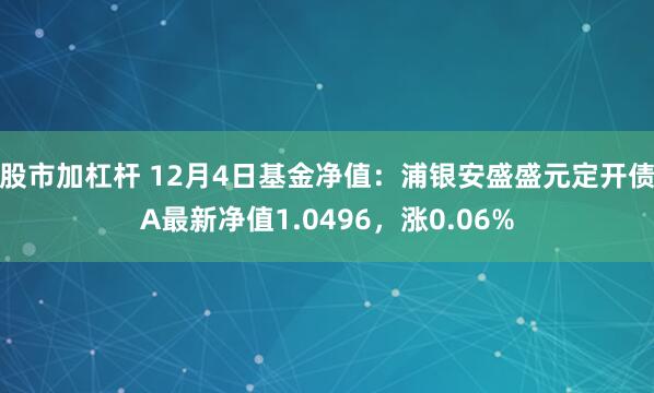 股市加杠杆 12月4日基金净值：浦银安盛盛元定开债A最新净值1.0496，涨0.06%