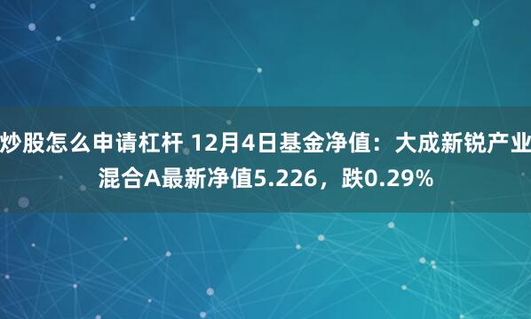 炒股怎么申请杠杆 12月4日基金净值：大成新锐产业混合A最新净值5.226，跌0.29%