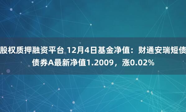 股权质押融资平台 12月4日基金净值：财通安瑞短债债券A最新净值1.2009，涨0.02%