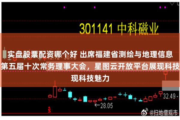 实盘股票配资哪个好 出席福建省测绘与地理信息协会第五届十次常务理事大会，星图云开放平台展现科技魅力