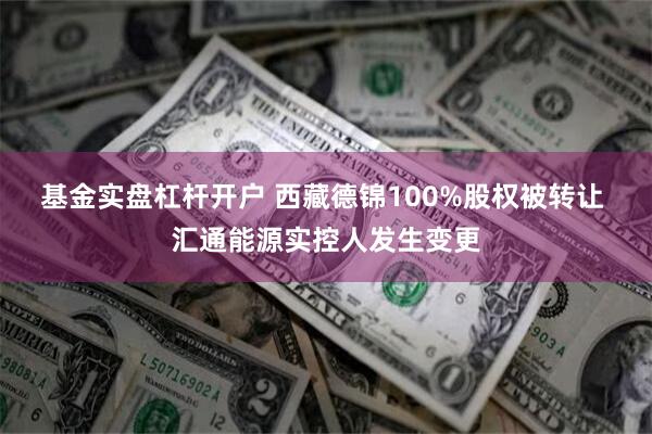 基金实盘杠杆开户 西藏德锦100%股权被转让 汇通能源实控人发生变更