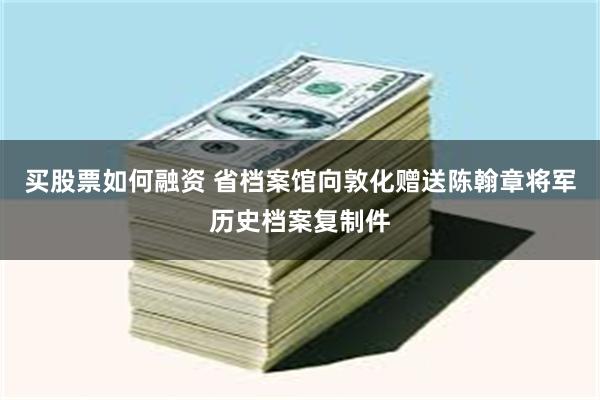 买股票如何融资 省档案馆向敦化赠送陈翰章将军历史档案复制件