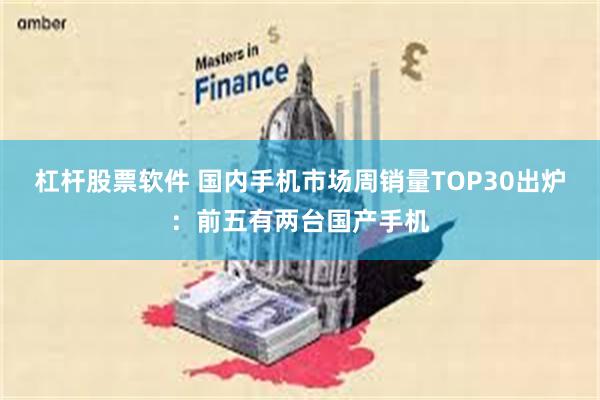 杠杆股票软件 国内手机市场周销量TOP30出炉：前五有两台国产手机