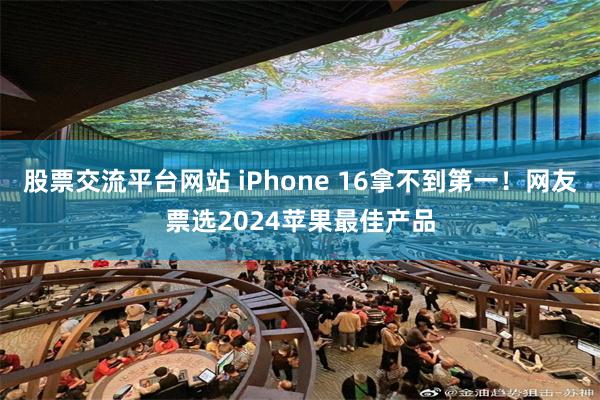 股票交流平台网站 iPhone 16拿不到第一！网友票选2024苹果最佳产品