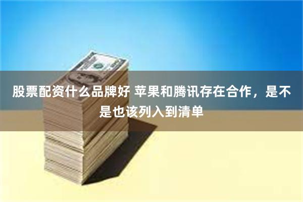 股票配资什么品牌好 苹果和腾讯存在合作，是不是也该列入到清单