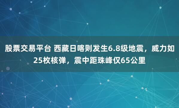 股票交易平台 西藏日喀则发生6.8级地震，威力如25枚核弹，震中距珠峰仅65公里