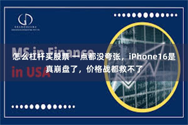 怎么杠杆买股票 一点都没夸张，iPhone16是真崩盘了，价格战都救不了