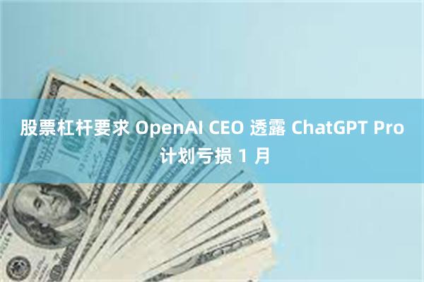 股票杠杆要求 OpenAI CEO 透露 ChatGPT Pro 计划亏损 1 月