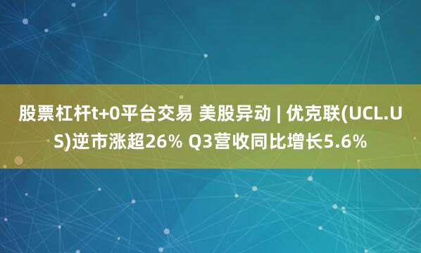 股票杠杆t+0平台交易 美股异动 | 优克联(UCL.US)逆市涨超26% Q3营收同比增长5.6%