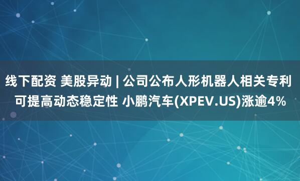 线下配资 美股异动 | 公司公布人形机器人相关专利 可提高动态稳定性 小鹏汽车(XPEV.US)涨逾4%