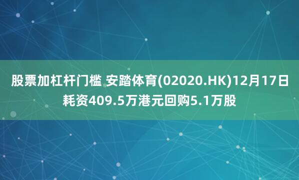 股票加杠杆门槛 安踏体育(02020.HK)12月17日耗资409.5万港元回购5.1万股