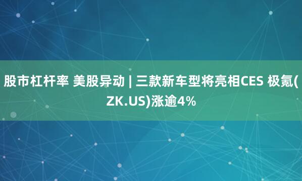 股市杠杆率 美股异动 | 三款新车型将亮相CES 极氪(ZK.US)涨逾4%