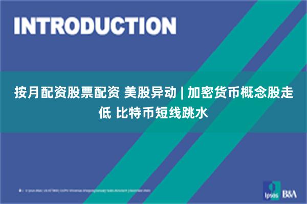 按月配资股票配资 美股异动 | 加密货币概念股走低 比特币短线跳水