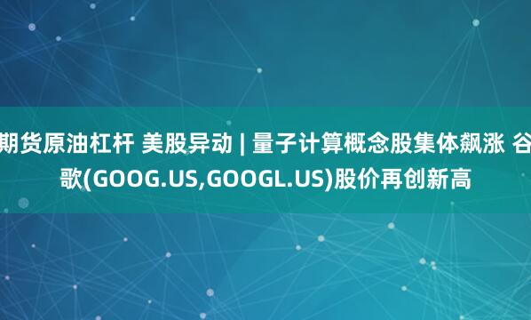 期货原油杠杆 美股异动 | 量子计算概念股集体飙涨 谷歌(GOOG.US,GOOGL.US)股价再创新高