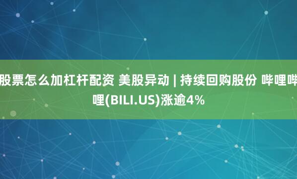 股票怎么加杠杆配资 美股异动 | 持续回购股份 哔哩哔哩(BILI.US)涨逾4%