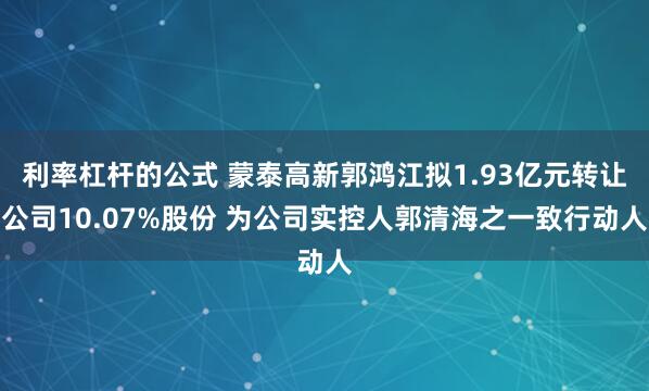 利率杠杆的公式 蒙泰高新郭鸿江拟1.93亿元转让公司10.07%股份 为公司实控人郭清海之一致行动人