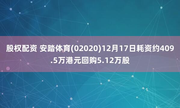 股权配资 安踏体育(02020)12月17日耗资约409.5万港元回购5.12万股