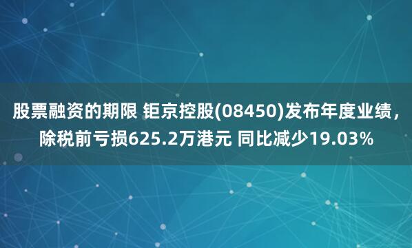 股票融资的期限 钜京控股(08450)发布年度业绩，除税前亏损625.2万港元 同比减少19.03%