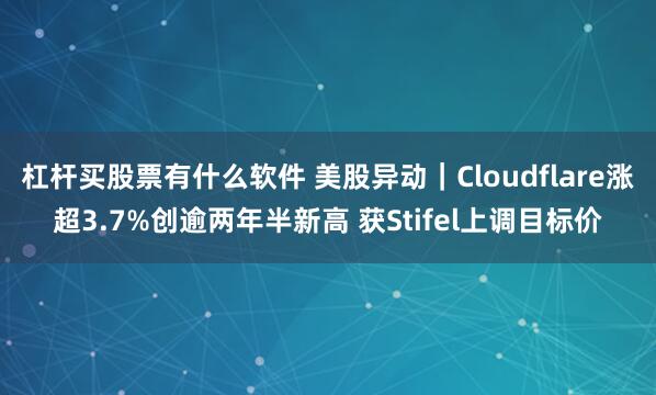 杠杆买股票有什么软件 美股异动｜Cloudflare涨超3.7%创逾两年半新高 获Stifel上调目标价