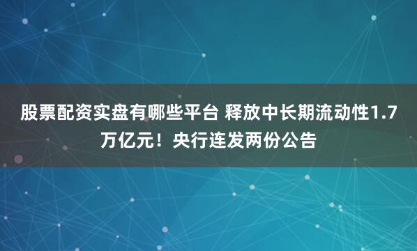 股票配资实盘有哪些平台 释放中长期流动性1.7万亿元！央行连发两份公告