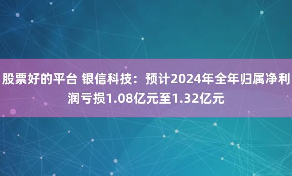 股票好的平台 银信科技：预计2024年全年归属净利润亏损1.08亿元至1.32亿元