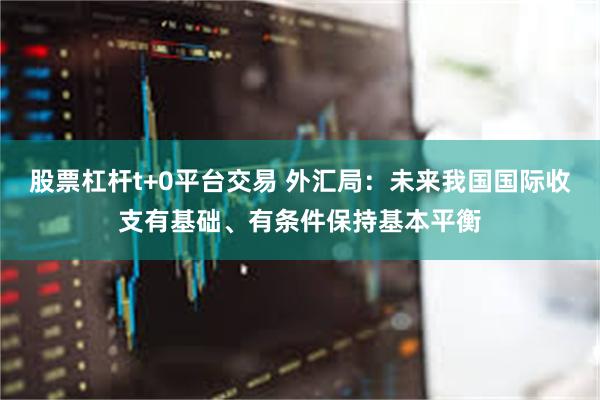 股票杠杆t+0平台交易 外汇局：未来我国国际收支有基础、有条件保持基本平衡