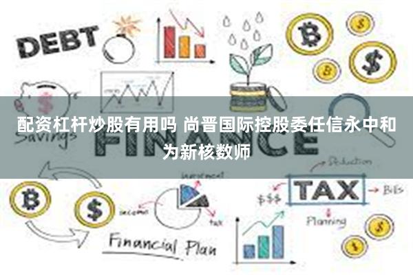 配资杠杆炒股有用吗 尚晋国际控股委任信永中和为新核数师