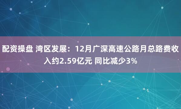 配资操盘 湾区发展：12月广深高速公路月总路费收入约2.59亿元 同比减少3%