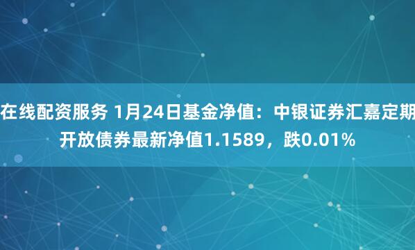 在线配资服务 1月24日基金净值：中银证券汇嘉定期开放债券最新净值1.1589，跌0.01%