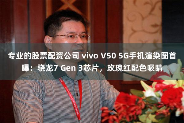 专业的股票配资公司 vivo V50 5G手机渲染图首曝：骁龙7 Gen 3芯片，玫瑰红配色吸睛