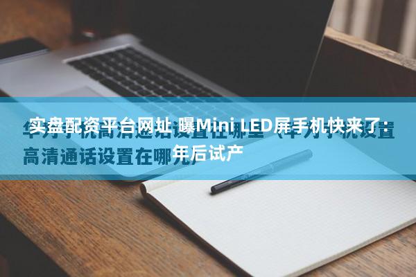 实盘配资平台网址 曝Mini LED屏手机快来了：年后试产