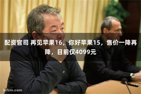 配资官司 再见苹果16，你好苹果15，售价一降再降，目前仅4099元