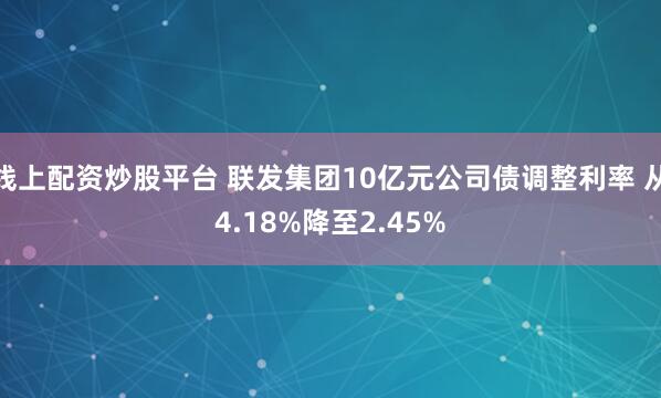 线上配资炒股平台 联发集团10亿元公司债调整利率 从4.18%降至2.45%