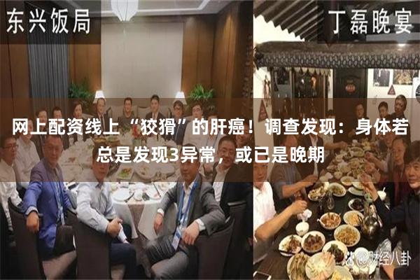 网上配资线上 “狡猾”的肝癌！调查发现：身体若总是发现3异常，或已是晚期