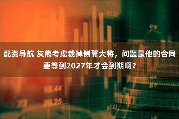 配资导航 灰熊考虑裁掉侧翼大将，问题是他的合同要等到2027年才会到期啊？