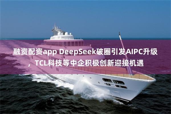 融资配资app DeepSeek破圈引发AIPC升级，TCL科技等中企积极创新迎接机遇