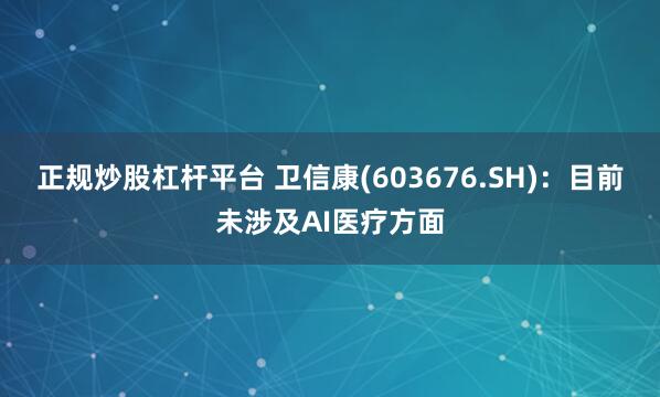 正规炒股杠杆平台 卫信康(603676.SH)：目前未涉及AI医疗方面