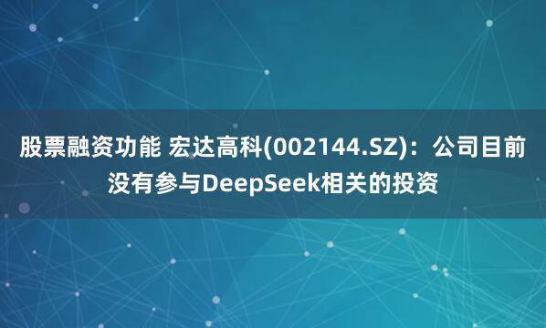 股票融资功能 宏达高科(002144.SZ)：公司目前没有参与DeepSeek相关的投资