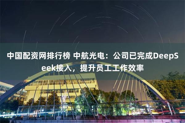 中国配资网排行榜 中航光电：公司已完成DeepSeek接入，提升员工工作效率