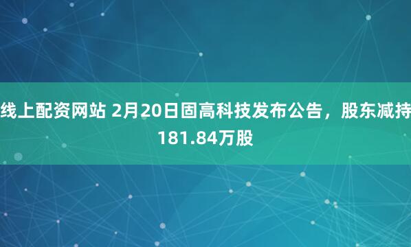 线上配资网站 2月20日固高科技发布公告，股东减持181.84万股