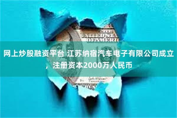 网上炒股融资平台 江苏纳宿汽车电子有限公司成立，注册资本2000万人民币