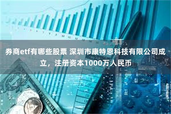 券商etf有哪些股票 深圳市康特恩科技有限公司成立，注册资本1000万人民币