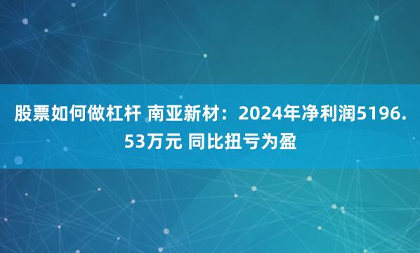 股票如何做杠杆 南亚新材：2024年净利润5196.53万元 同比扭亏为盈