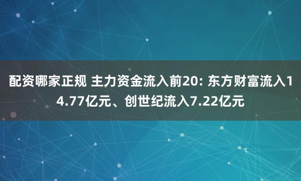 配资哪家正规 主力资金流入前20: 东方财富流入14.77亿元、创世纪流入7.22亿元