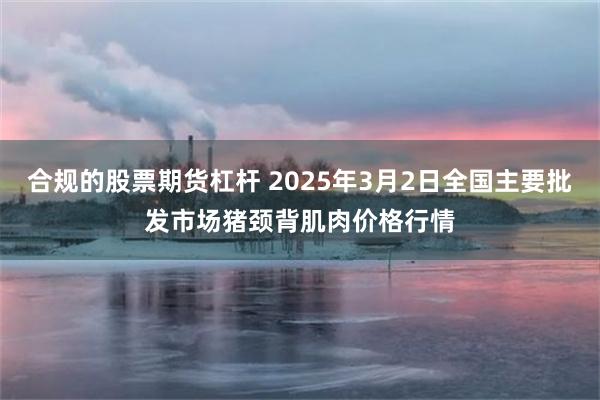 合规的股票期货杠杆 2025年3月2日全国主要批发市场猪颈背肌肉价格行情