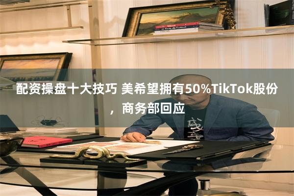 配资操盘十大技巧 美希望拥有50%TikTok股份，商务部回应