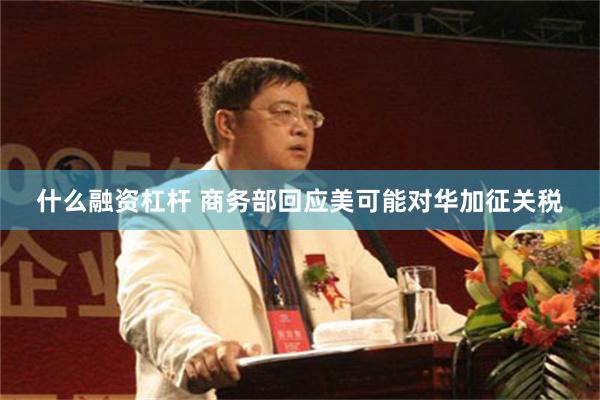 什么融资杠杆 商务部回应美可能对华加征关税